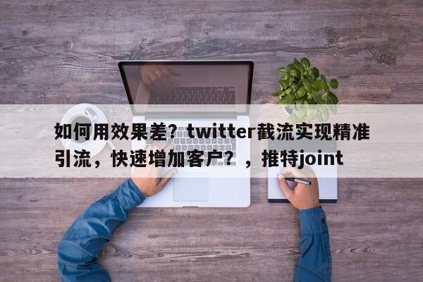 如何用效果差？twitter截流实现精准引流，快速增加客户？，推特joint