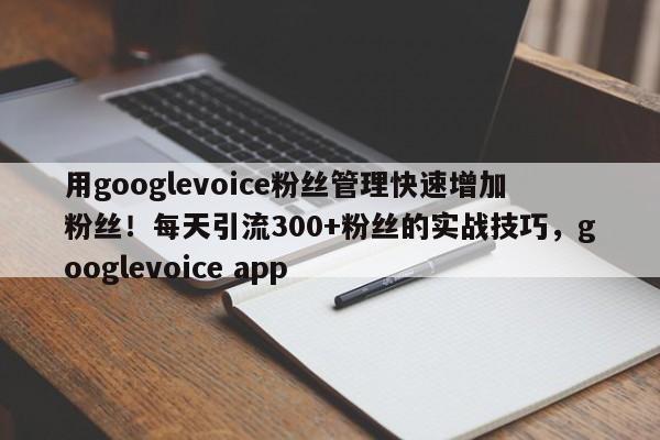 用googlevoice粉丝管理快速增加粉丝！每天引流300+粉丝的实战技巧，googlevoice app