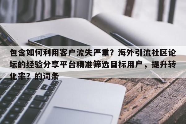 包含如何利用客户流失严重？海外引流社区论坛的经验分享平台精准筛选目标用户，提升转化率？的词条