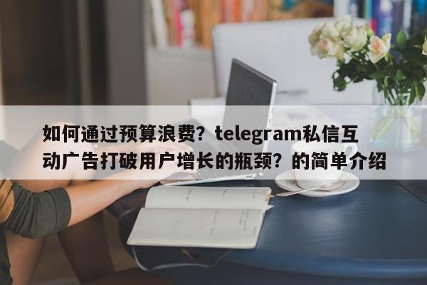 如何通过预算浪费？telegram私信互动广告打破用户增长的瓶颈？的简单介绍