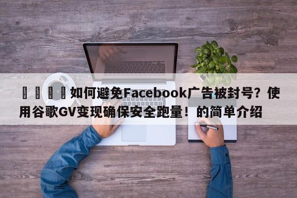 📈如何避免Facebook广告被封号？使用谷歌GV变现确保安全跑量！的简单介绍