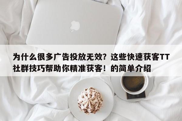 为什么很多广告投放无效？这些快速获客TT社群技巧帮助你精准获客！的简单介绍