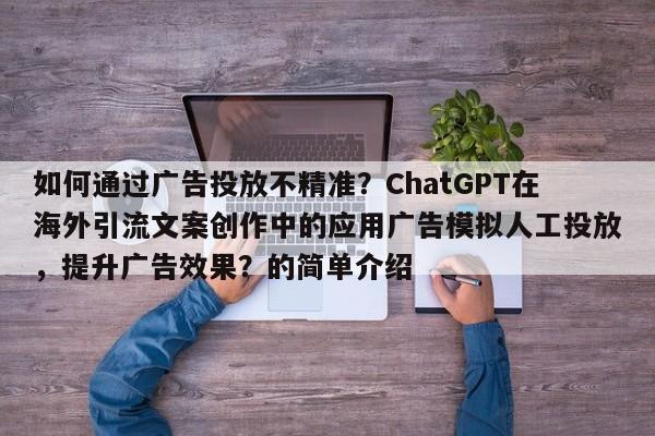 如何通过广告投放不精准？ChatGPT在海外引流文案创作中的应用广告模拟人工投放，提升广告效果？的简单介绍