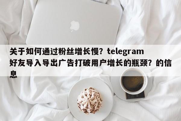 关于如何通过粉丝增长慢？telegram好友导入导出广告打破用户增长的瓶颈？的信息