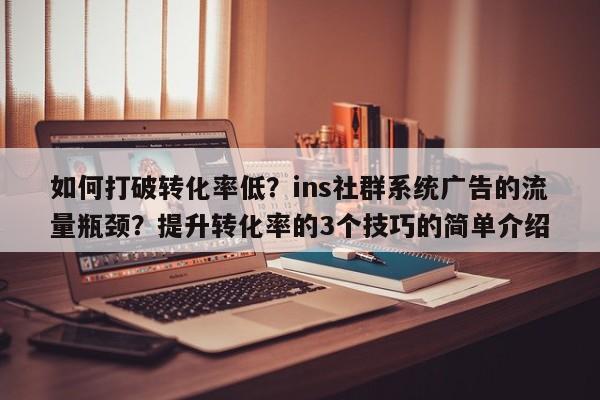 如何打破转化率低？ins社群系统广告的流量瓶颈？提升转化率的3个技巧的简单介绍