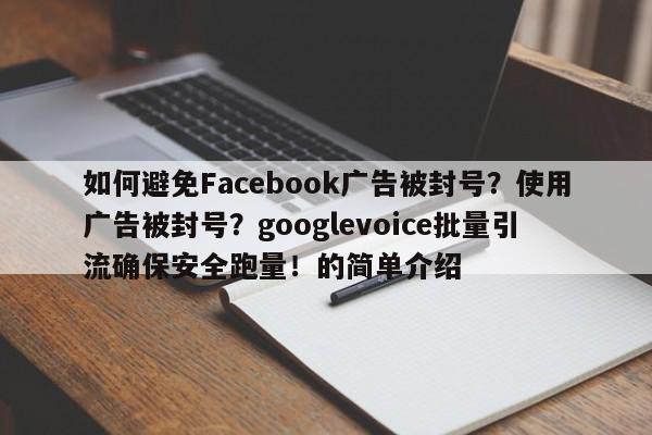 如何避免Facebook广告被封号？使用广告被封号？googlevoice批量引流确保安全跑量！的简单介绍