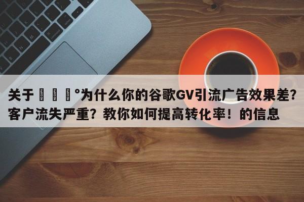 关于💰为什么你的谷歌GV引流广告效果差？客户流失严重？教你如何提高转化率！的信息