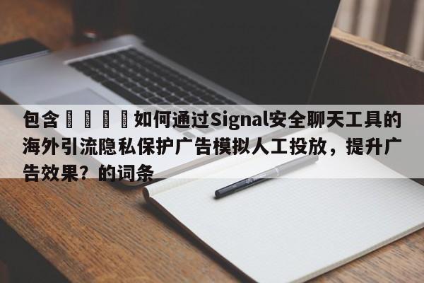包含📣如何通过Signal安全聊天工具的海外引流隐私保护广告模拟人工投放，提升广告效果？的词条