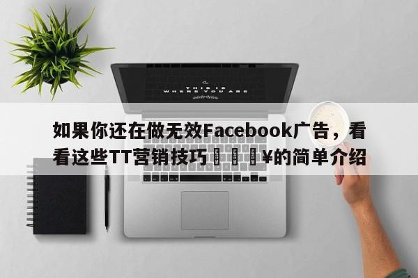 如果你还在做无效Facebook广告，看看这些TT营销技巧💥的简单介绍