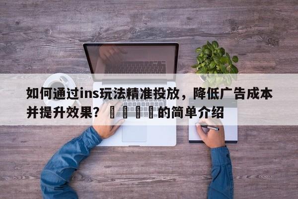 如何通过ins玩法精准投放，降低广告成本并提升效果？🎯的简单介绍