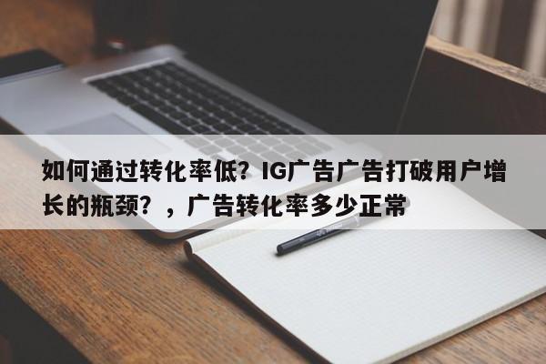 如何通过转化率低？IG广告广告打破用户增长的瓶颈？，广告转化率多少正常
