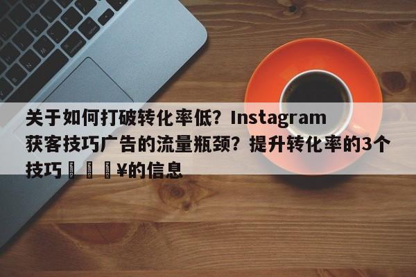 关于如何打破转化率低？Instagram获客技巧广告的流量瓶颈？提升转化率的3个技巧💥的信息