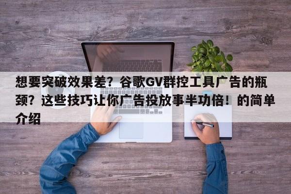 想要突破效果差？谷歌GV群控工具广告的瓶颈？这些技巧让你广告投放事半功倍！的简单介绍