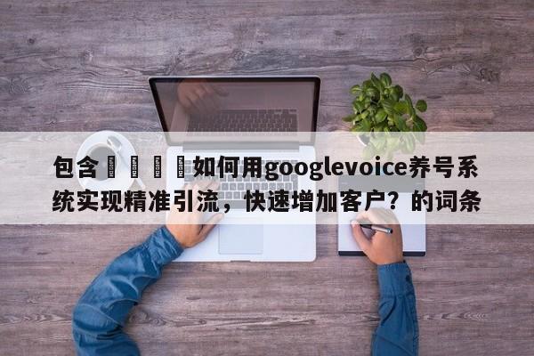 包含🎯如何用googlevoice养号系统实现精准引流，快速增加客户？的词条