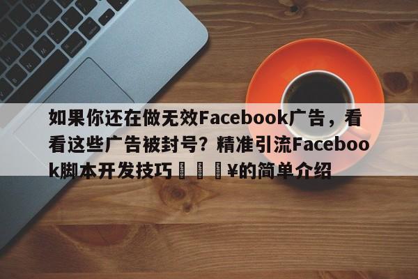 如果你还在做无效Facebook广告，看看这些广告被封号？精准引流Facebook脚本开发技巧💥的简单介绍