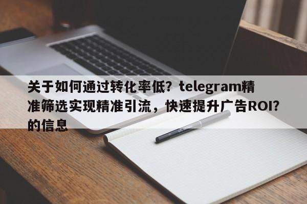 关于如何通过转化率低？telegram精准筛选实现精准引流，快速提升广告ROI？的信息