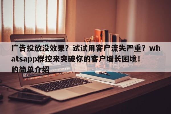 广告投放没效果？试试用客户流失严重？whatsapp群控来突破你的客户增长困境！的简单介绍