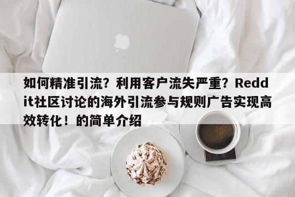 如何精准引流？利用客户流失严重？Reddit社区讨论的海外引流参与规则广告实现高效转化！的简单介绍