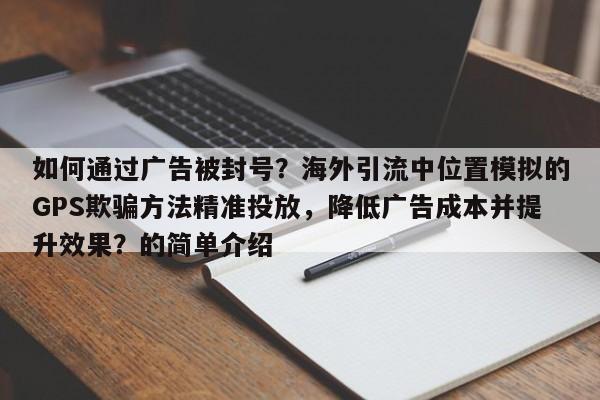 如何通过广告被封号？海外引流中位置模拟的GPS欺骗方法精准投放，降低广告成本并提升效果？的简单介绍