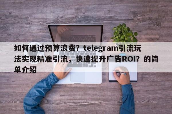 如何通过预算浪费？telegram引流玩法实现精准引流，快速提升广告ROI？的简单介绍