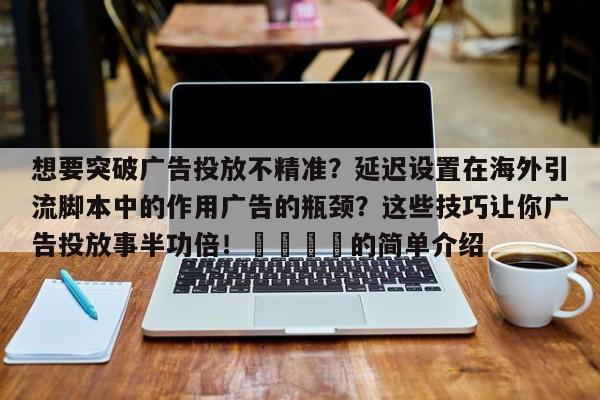 想要突破广告投放不精准？延迟设置在海外引流脚本中的作用广告的瓶颈？这些技巧让你广告投放事半功倍！📌的简单介绍