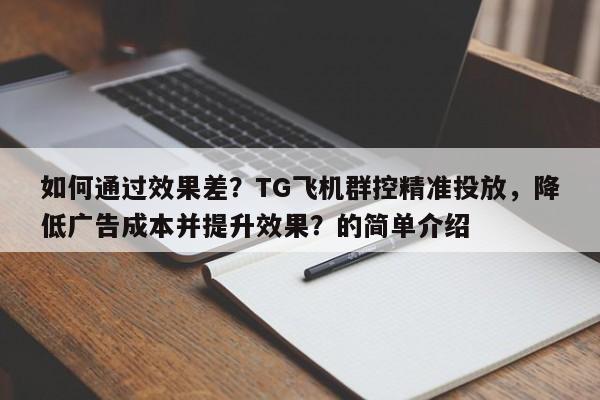 如何通过效果差？TG飞机群控精准投放，降低广告成本并提升效果？的简单介绍