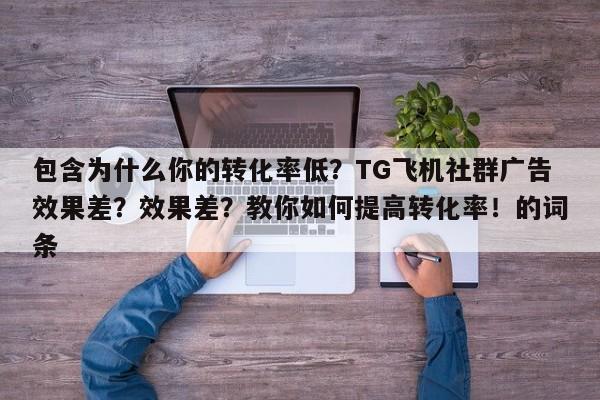 包含为什么你的转化率低？TG飞机社群广告效果差？效果差？教你如何提高转化率！的词条