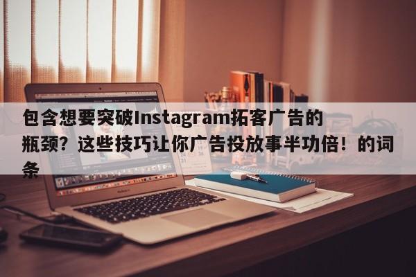 包含想要突破Instagram拓客广告的瓶颈?这些技巧让你广告投放事半功倍!的词条