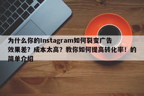 为什么你的Instagram如何裂变广告效果差？成本太高？教你如何提高转化率！的简单介绍