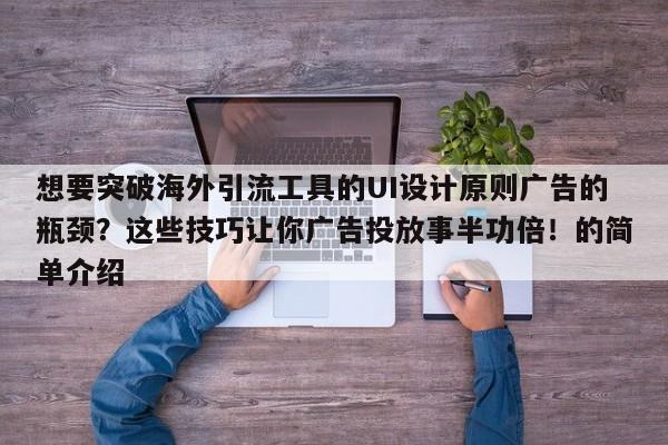 想要突破海外引流工具的UI设计原则广告的瓶颈？这些技巧让你广告投放事半功倍！的简单介绍