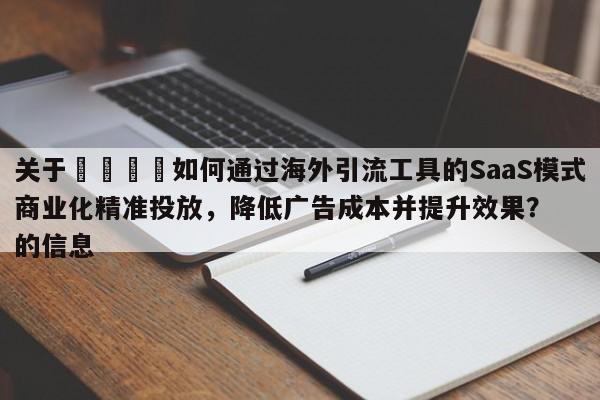 关于📣如何通过海外引流工具的SaaS模式商业化精准投放，降低广告成本并提升效果？的信息