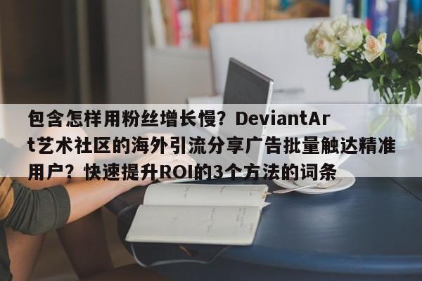 包含怎样用粉丝增长慢？DeviantArt艺术社区的海外引流分享广告批量触达精准用户？快速提升ROI的3个方法的词条