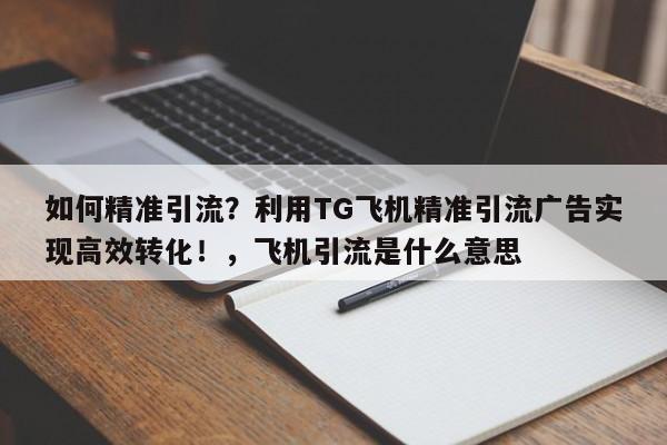 如何精准引流？利用TG飞机精准引流广告实现高效转化！，飞机引流是什么意思