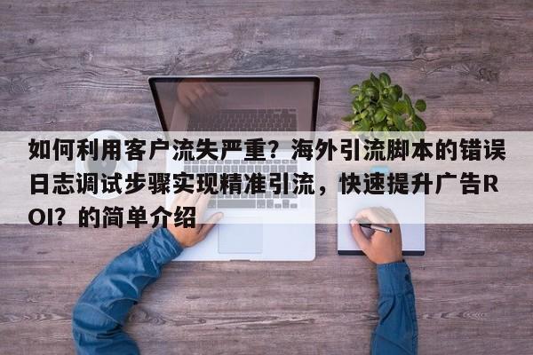 如何利用客户流失严重？海外引流脚本的错误日志调试步骤实现精准引流，快速提升广告ROI？的简单介绍