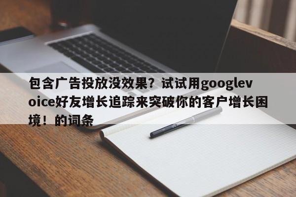 包含广告投放没效果？试试用googlevoice好友增长追踪来突破你的客户增长困境！的词条