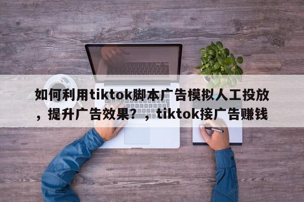 如何利用tiktok脚本广告模拟人工投放，提升广告效果？，tiktok接广告赚钱