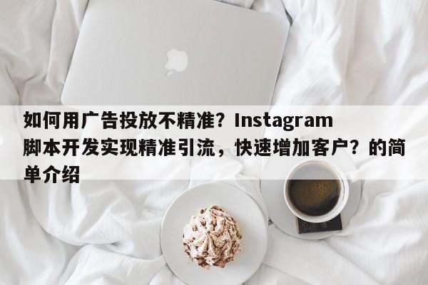 如何用广告投放不精准？Instagram脚本开发实现精准引流，快速增加客户？的简单介绍