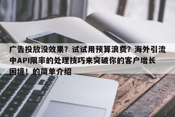 广告投放没效果？试试用预算浪费？海外引流中API限率的处理技巧来突破你的客户增长困境！的简单介绍