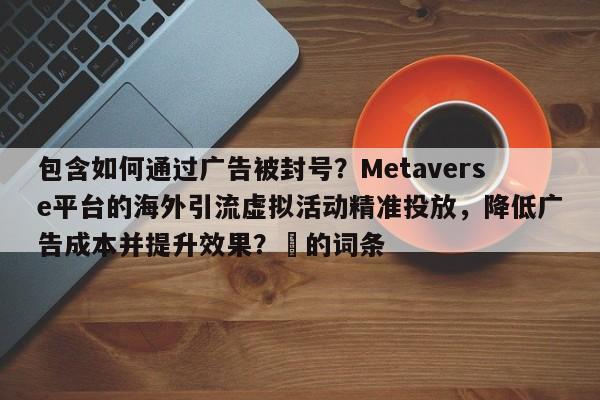 包含如何通过广告被封号？Metaverse平台的海外引流虚拟活动精准投放，降低广告成本并提升效果？⚡的词条