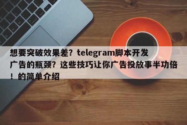 想要突破效果差？telegram脚本开发广告的瓶颈？这些技巧让你广告投放事半功倍！的简单介绍