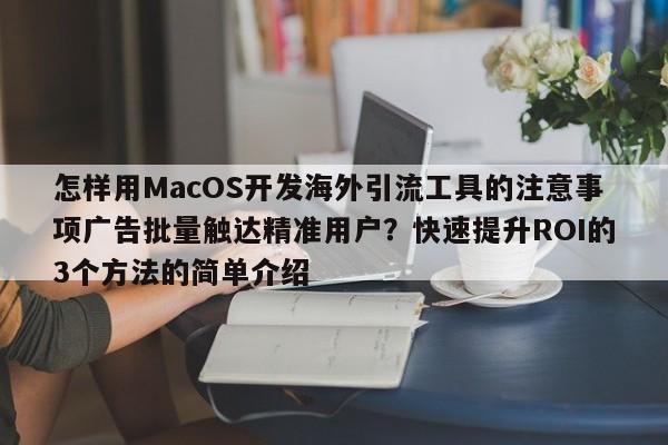 怎样用MacOS开发海外引流工具的注意事项广告批量触达精准用户？快速提升ROI的3个方法的简单介绍