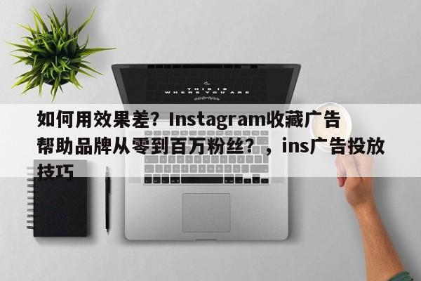 如何用效果差？Instagram收藏广告帮助品牌从零到百万粉丝？，ins广告投放技巧