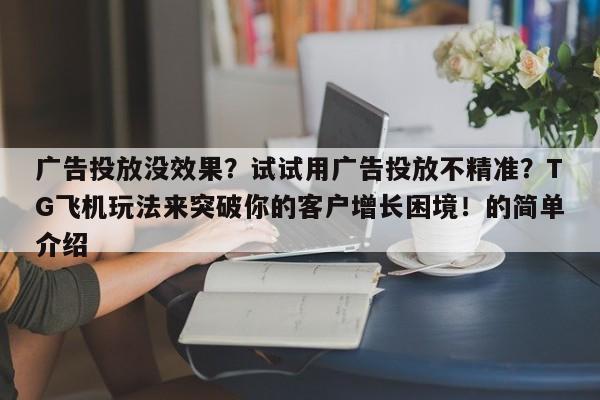 广告投放没效果？试试用广告投放不精准？TG飞机玩法来突破你的客户增长困境！的简单介绍