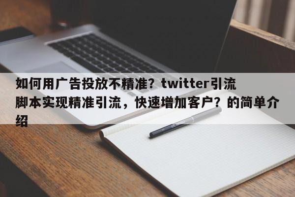 如何用广告投放不精准？twitter引流脚本实现精准引流，快速增加客户？的简单介绍