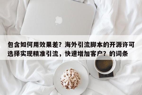 包含如何用效果差？海外引流脚本的开源许可选择实现精准引流，快速增加客户？的词条
