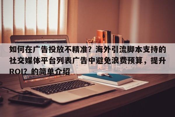 如何在广告投放不精准？海外引流脚本支持的社交媒体平台列表广告中避免浪费预算，提升ROI？的简单介绍