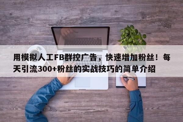 用模拟人工FB群控广告，快速增加粉丝！每天引流300+粉丝的实战技巧的简单介绍