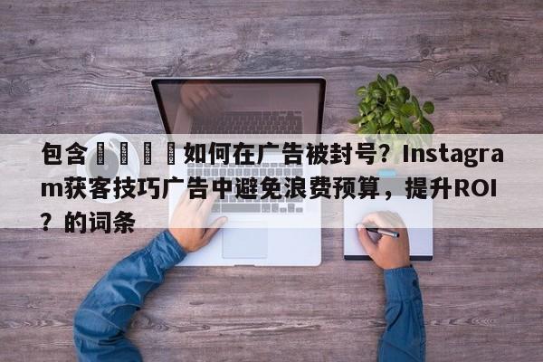 包含🎯如何在广告被封号？Instagram获客技巧广告中避免浪费预算，提升ROI？的词条
