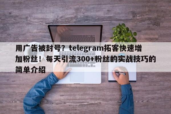 用广告被封号？telegram拓客快速增加粉丝！每天引流300+粉丝的实战技巧的简单介绍