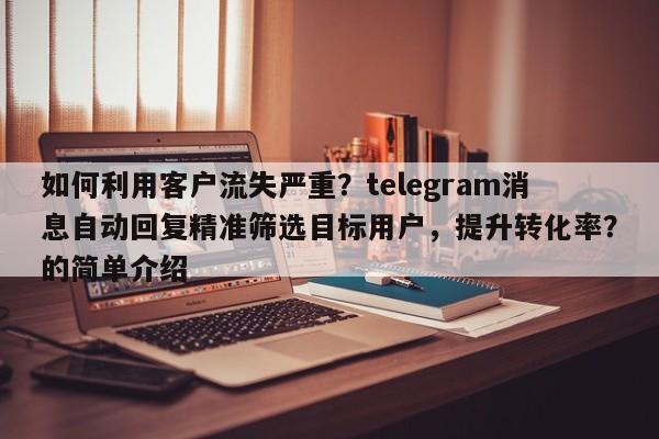 如何利用客户流失严重？telegram消息自动回复精准筛选目标用户，提升转化率？的简单介绍